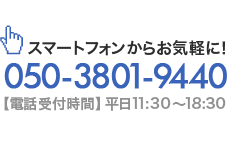 スマートフォンからお気軽に！TEL：050-3801-9440（【電話受付時間】平日11:30～18:30）
