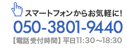 スマートフォンからお気軽に！TEL：050-3801-9440（【電話受付時間】平日11:30～18:30）