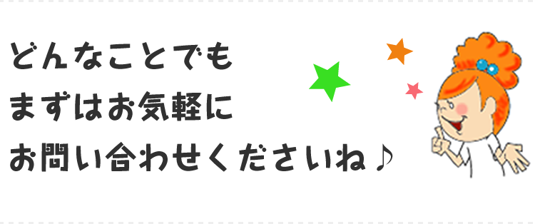 どんなことでもまずはお気軽にお問い合わせくださいね♪